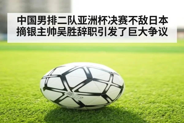 中国男排二队亚洲杯决赛不敌日本摘银主帅吴胜辞职引发了巨大争议