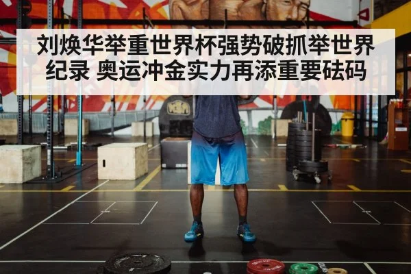 刘焕华举重世界杯强势破抓举世界纪录 奥运冲金实力再添重要砝码