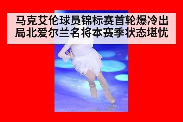马克艾伦球员锦标赛首轮爆冷出局北爱尔兰名将本赛季状态堪忧