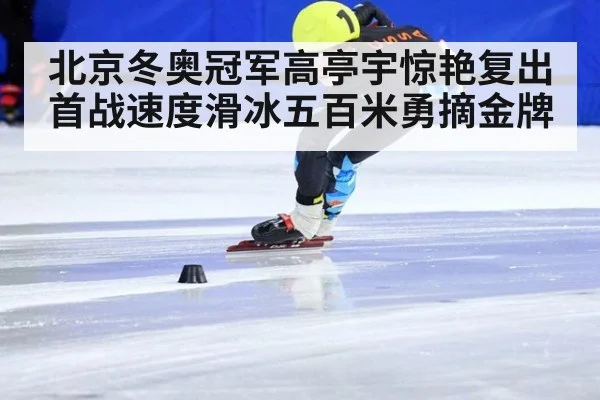 北京冬奥冠军高亭宇惊艳复出首战速度滑冰五百米勇摘金牌